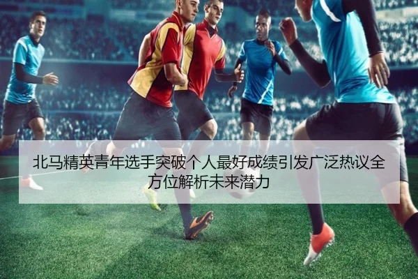 北马精英青年选手突破个人最好成绩引发广泛热议全方位解析未来潜力
